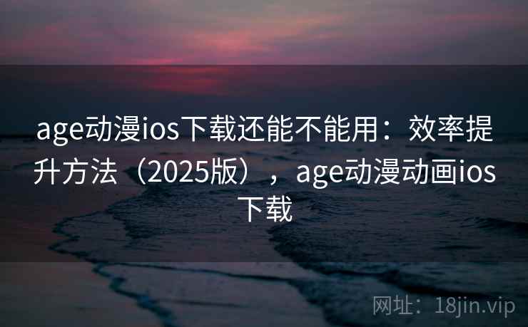 age动漫ios下载还能不能用:效率提升方法(2025版),age动漫动画ios下载 age动漫ios下载还能不能用:效率提升方法(2025版),age动漫动画ios下载