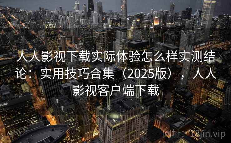 人人影视下载实际体验怎么样实测结论：实用技巧合集（2025版），人人影视客户端下载