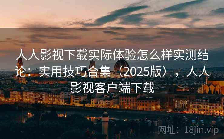 人人影视下载实际体验怎么样实测结论：实用技巧合集（2025版），人人影视客户端下载