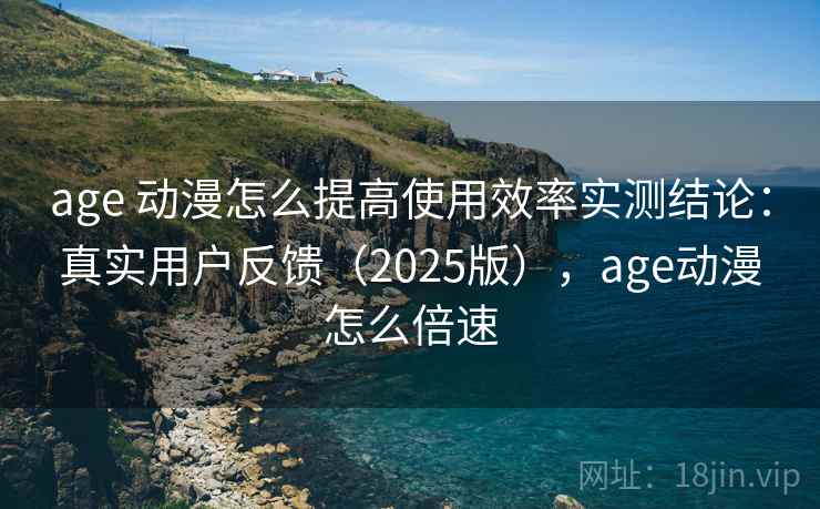 age 动漫怎么提高使用效率实测结论:真实用户反馈(2025版),age动漫怎么倍速 age 动漫怎么提高使用效率实测结论:真实用户反馈(2025版),age动漫怎么倍速
