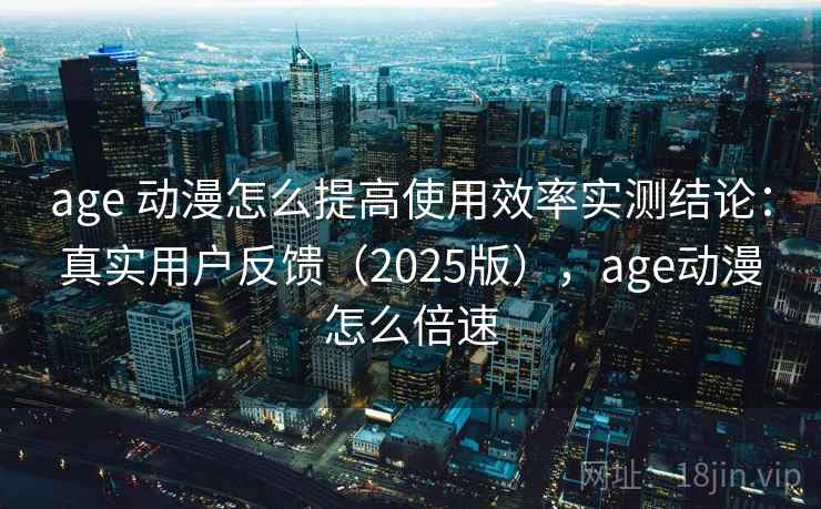 age 动漫怎么提高使用效率实测结论:真实用户反馈(2025版),age动漫怎么倍速 age 动漫怎么提高使用效率实测结论:真实用户反馈(2025版),age动漫怎么倍速