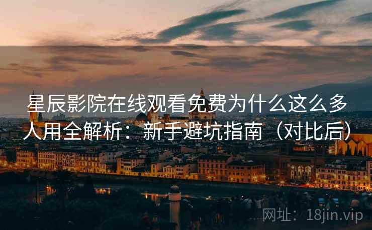 星辰影院在线观看免费为什么这么多人用全解析：新手避坑指南（对比后）
