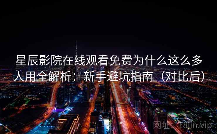 星辰影院在线观看免费为什么这么多人用全解析：新手避坑指南（对比后）