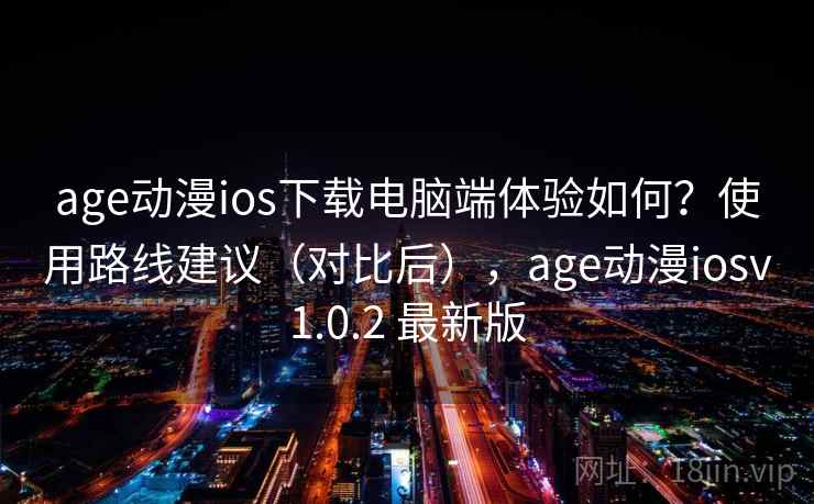 age动漫ios下载电脑端体验如何？使用路线建议（对比后），age动漫iosv1.0.2 最新版