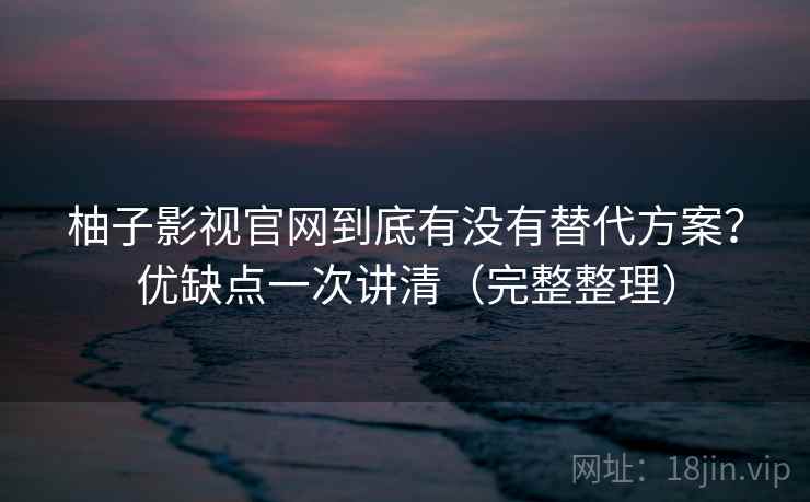 柚子影视官网到底有没有替代方案？优缺点一次讲清（完整整理）