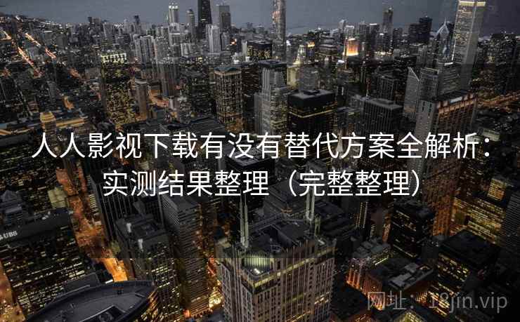 人人影视下载有没有替代方案全解析：实测结果整理（完整整理）