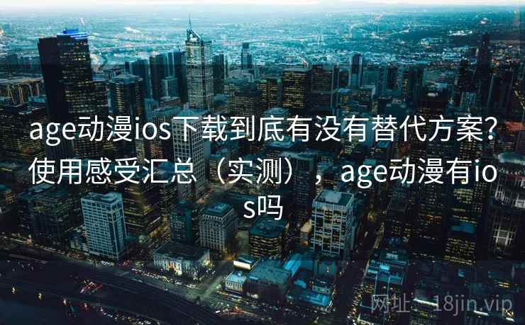 age动漫ios下载到底有没有替代方案?使用感受汇总(实测),age动漫有ios吗 age动漫ios下载到底有没有替代方案?使用感受汇总(实测),age动漫有ios吗