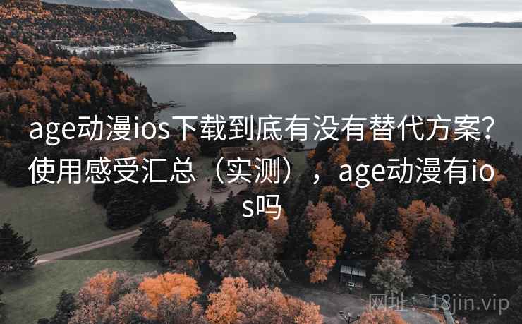 age动漫ios下载到底有没有替代方案?使用感受汇总(实测),age动漫有ios吗 age动漫ios下载到底有没有替代方案?使用感受汇总(实测),age动漫有ios吗