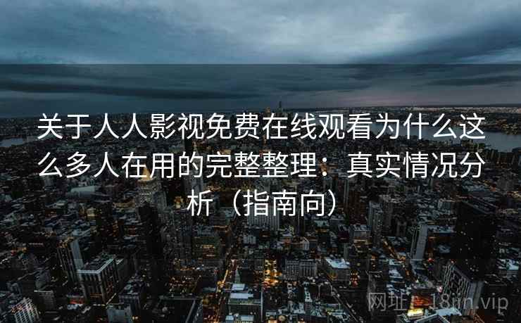 关于人人影视免费在线观看为什么这么多人在用的完整整理：真实情况分析（指南向）