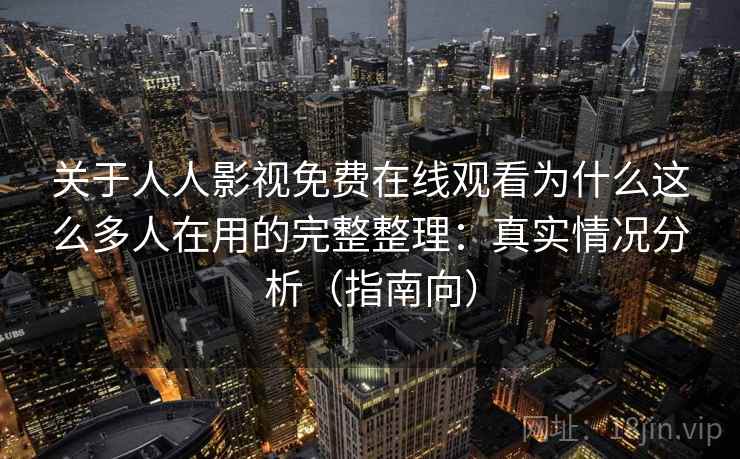 关于人人影视免费在线观看为什么这么多人在用的完整整理：真实情况分析（指南向）