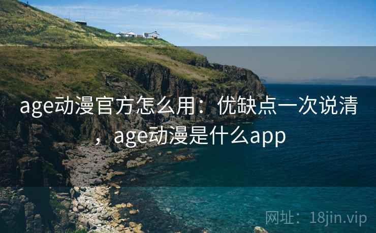 age动漫官方怎么用：优缺点一次说清，age动漫是什么app