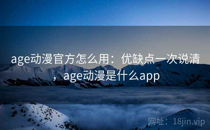 age动漫官方怎么用：优缺点一次说清，age动漫是什么app