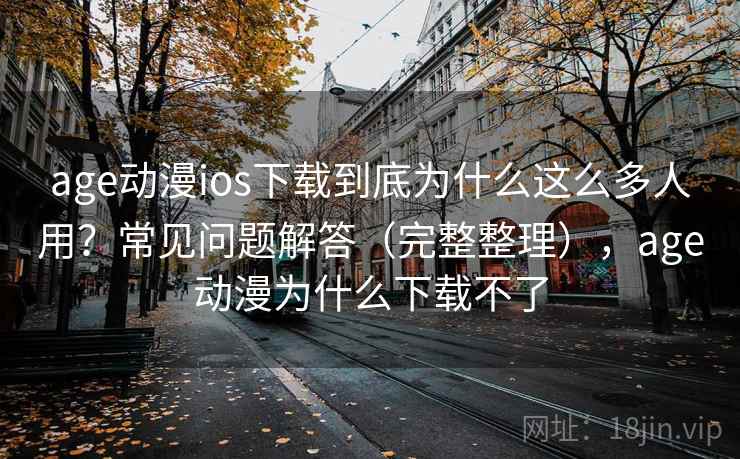 age动漫ios下载到底为什么这么多人用？常见问题解答（完整整理），age动漫为什么下载不了