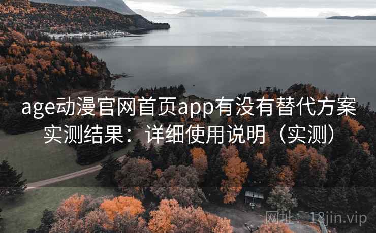 age动漫官网首页app有没有替代方案实测结果：详细使用说明（实测）