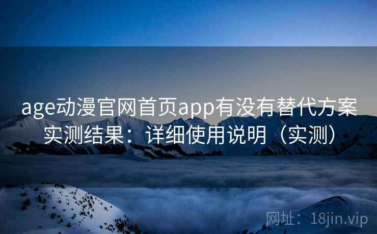age动漫官网首页app有没有替代方案实测结果：详细使用说明（实测）