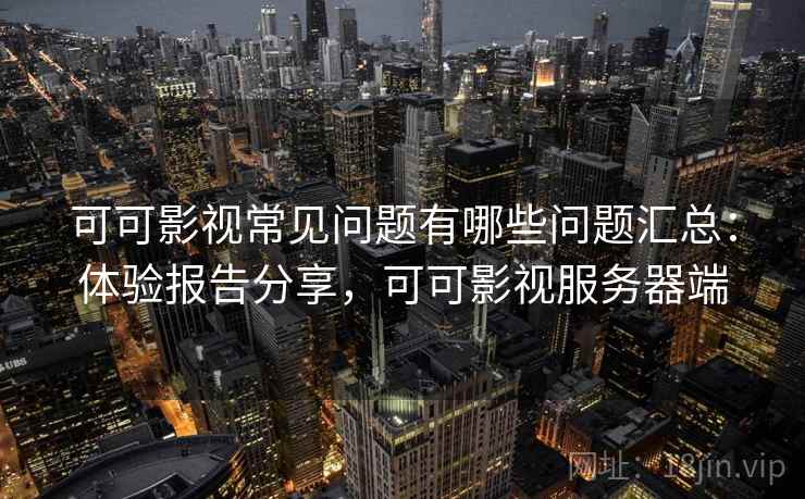可可影视常见问题有哪些问题汇总:体验报告分享,可可影视服务器端 可可影视常见问题有哪些问题汇总:体验报告分享,可可影视服务器端