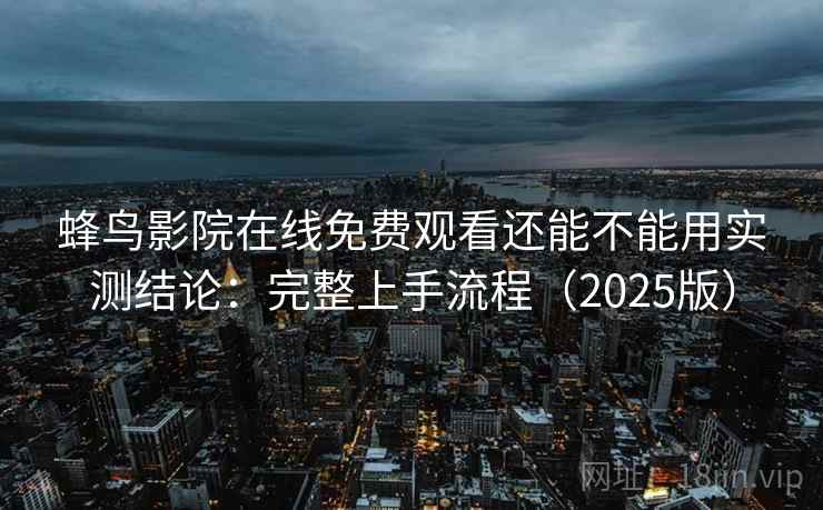 蜂鸟影院在线免费观看还能不能用实测结论：完整上手流程（2025版）