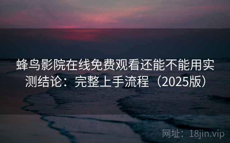 蜂鸟影院在线免费观看还能不能用实测结论：完整上手流程（2025版）