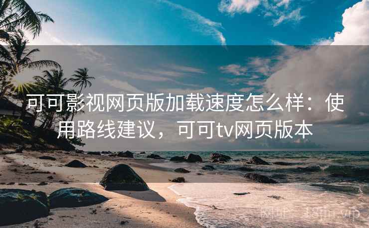 可可影视网页版加载速度怎么样:使用路线建议,可可tv网页版本 可可影视网页版加载速度怎么样:使用路线建议,可可tv网页版本