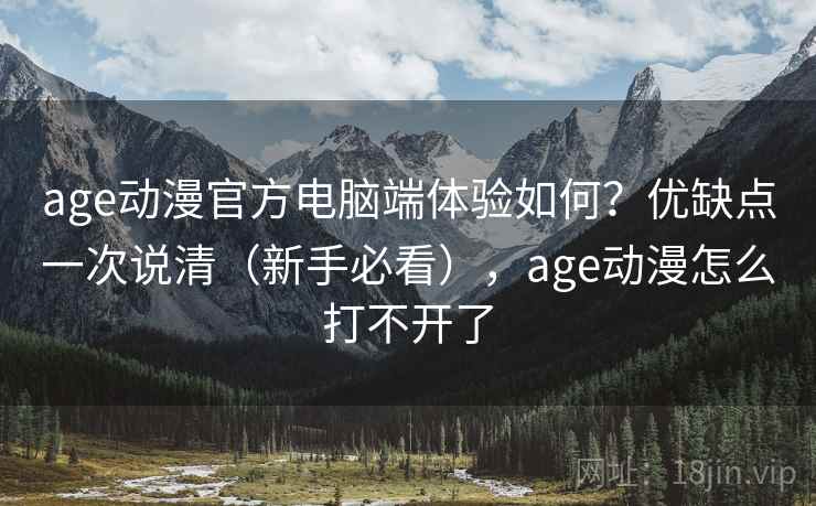 age动漫官方电脑端体验如何?优缺点一次说清(新手必看),age动漫怎么打不开了 age动漫官方电脑端体验如何?优缺点一次说清(新手必看),age动漫怎么打不开了
