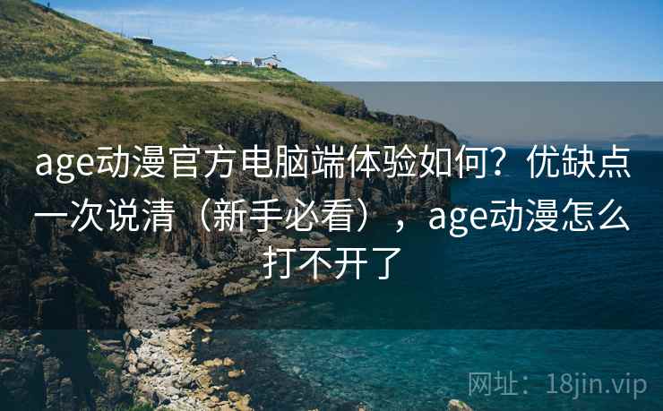 age动漫官方电脑端体验如何?优缺点一次说清(新手必看),age动漫怎么打不开了 age动漫官方电脑端体验如何?优缺点一次说清(新手必看),age动漫怎么打不开了