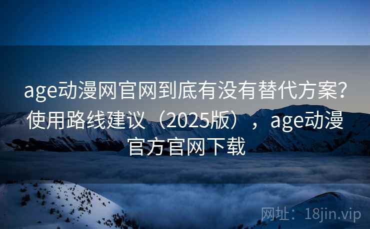 age动漫网官网到底有没有替代方案？使用路线建议（2025版），age动漫官方官网下载