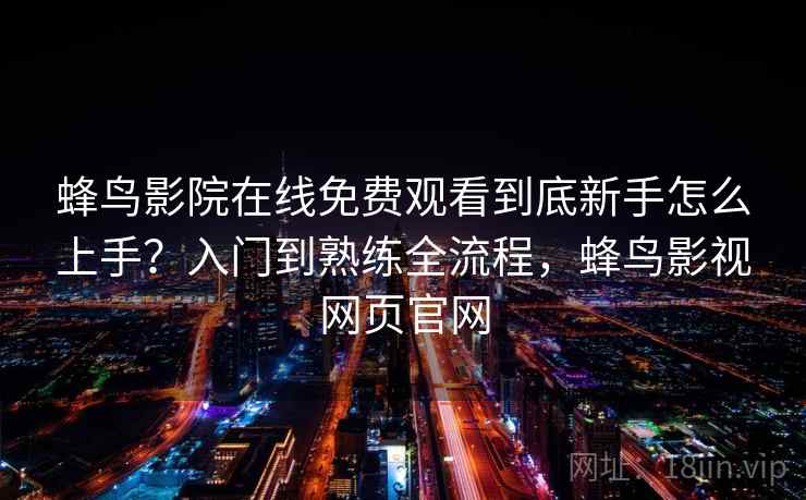 蜂鸟影院在线免费观看到底新手怎么上手？入门到熟练全流程，蜂鸟影视网页官网