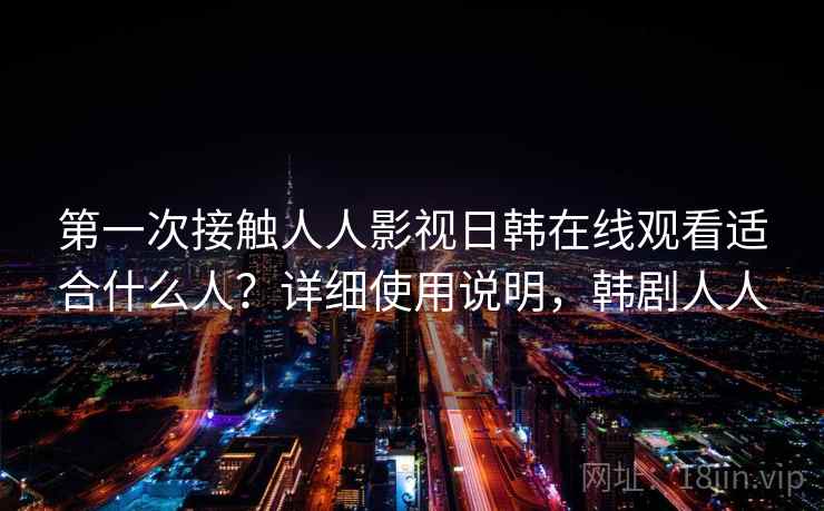 第一次接触人人影视日韩在线观看适合什么人?详细使用说明,韩剧人人 第一次接触人人影视日韩在线观看适合什么人?详细使用说明,韩剧人人