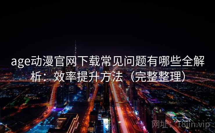 age动漫官网下载常见问题有哪些全解析：效率提升方法（完整整理）