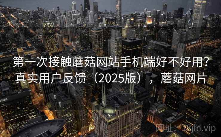 第一次接触蘑菇网站手机端好不好用？真实用户反馈（2025版），蘑菇网片
