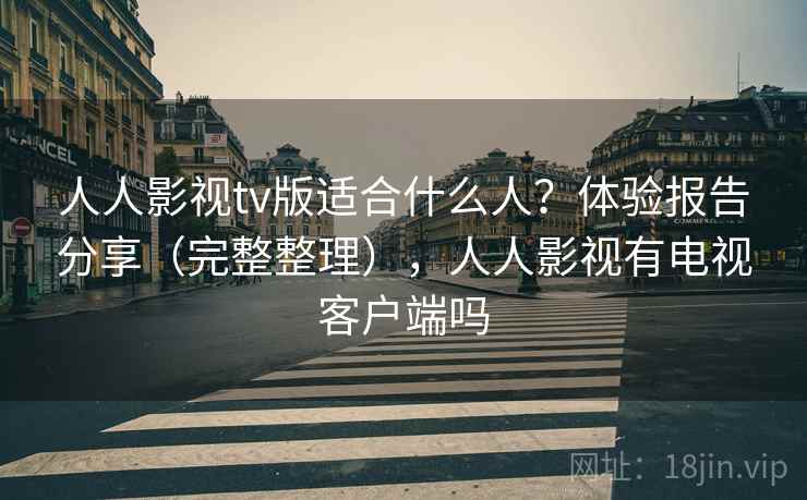 人人影视tv版适合什么人？体验报告分享（完整整理），人人影视有电视客户端吗
