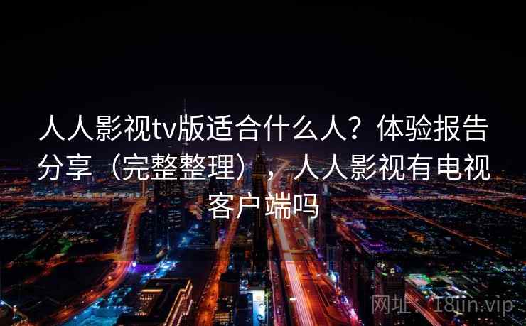 人人影视tv版适合什么人？体验报告分享（完整整理），人人影视有电视客户端吗