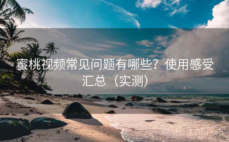 蜜桃视频常见问题有哪些？使用感受汇总（实测）