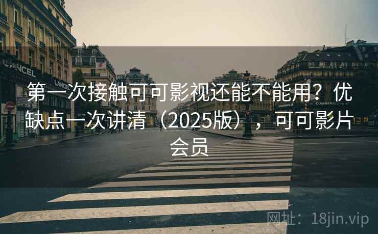 第一次接触可可影视还能不能用？优缺点一次讲清（2025版），可可影片会员