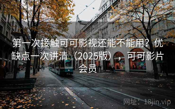 第一次接触可可影视还能不能用？优缺点一次讲清（2025版），可可影片会员