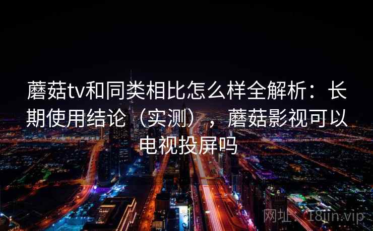 蘑菇tv和同类相比怎么样全解析：长期使用结论（实测），蘑菇影视可以电视投屏吗