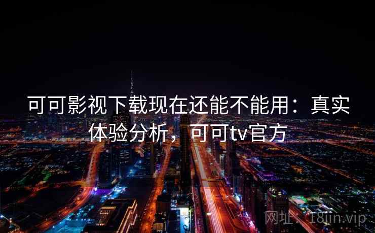 可可影视下载现在还能不能用:真实体验分析,可可tv官方 可可影视下载现在还能不能用:真实体验分析,可可tv官方
