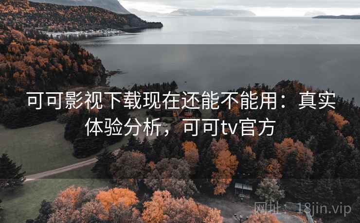 可可影视下载现在还能不能用:真实体验分析,可可tv官方 可可影视下载现在还能不能用:真实体验分析,可可tv官方