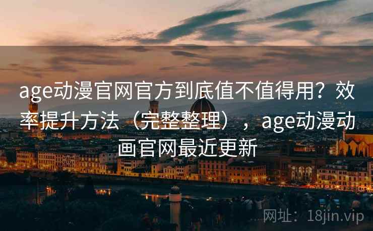 age动漫官网官方到底值不值得用?效率提升方法(完整整理),age动漫动画官网最近更新 age动漫官网官方到底值不值得用?效率提升方法(完整整理),age动漫动画官网最近更新