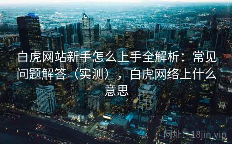 白虎网站新手怎么上手全解析：常见问题解答（实测），白虎网络上什么意思