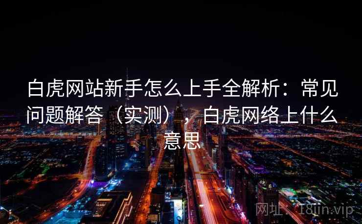 白虎网站新手怎么上手全解析：常见问题解答（实测），白虎网络上什么意思