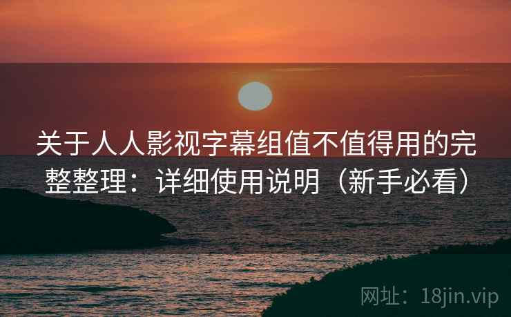 关于人人影视字幕组值不值得用的完整整理：详细使用说明（新手必看）