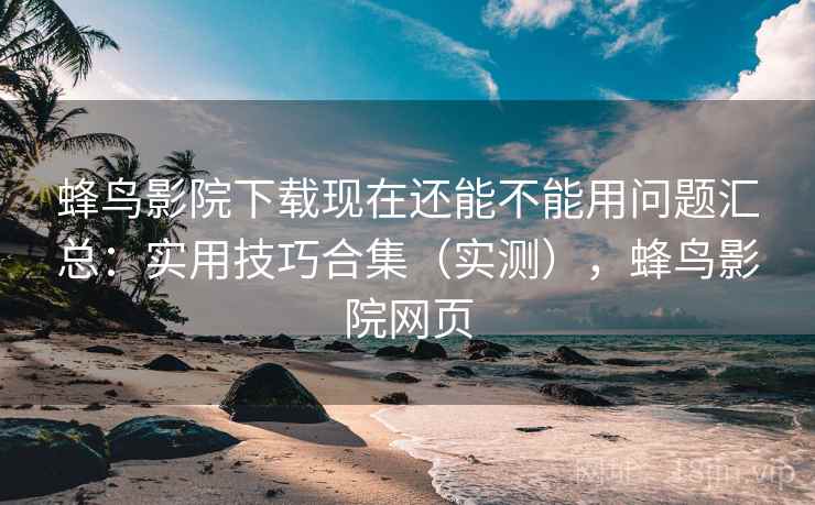 蜂鸟影院下载现在还能不能用问题汇总：实用技巧合集（实测），蜂鸟影院网页