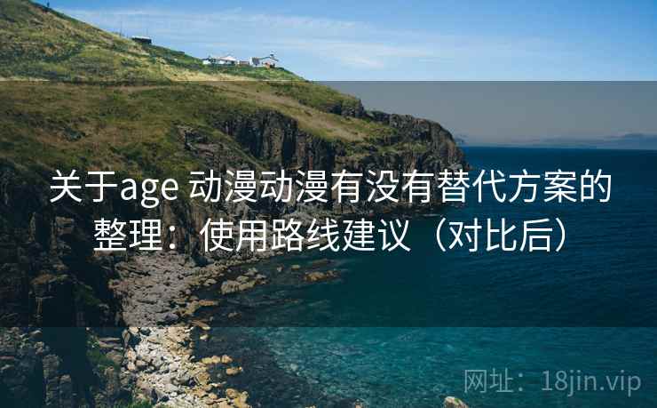 关于age 动漫动漫有没有替代方案的整理:使用路线建议(对比后) 关于age 动漫动漫有没有替代方案的整理:使用路线建议(对比后)