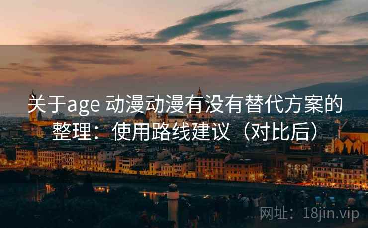 关于age 动漫动漫有没有替代方案的整理:使用路线建议(对比后) 关于age 动漫动漫有没有替代方案的整理:使用路线建议(对比后)