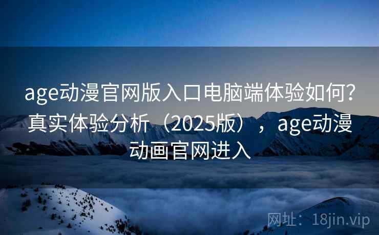 age动漫官网版入口电脑端体验如何？真实体验分析（2025版），age动漫动画官网进入