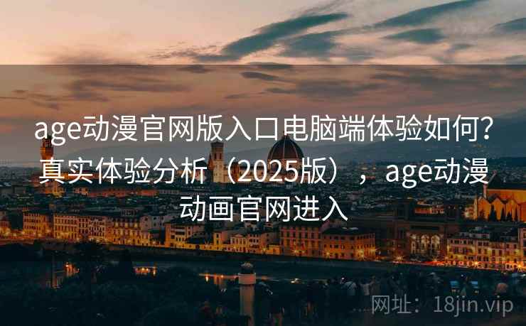 age动漫官网版入口电脑端体验如何？真实体验分析（2025版），age动漫动画官网进入