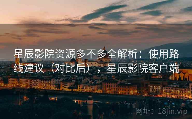 星辰影院资源多不多全解析：使用路线建议（对比后），星辰影院客户端