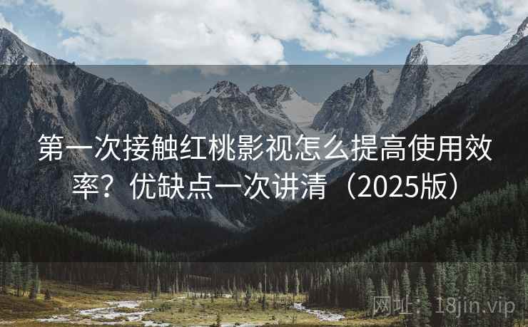 第一次接触红桃影视怎么提高使用效率？优缺点一次讲清（2025版）