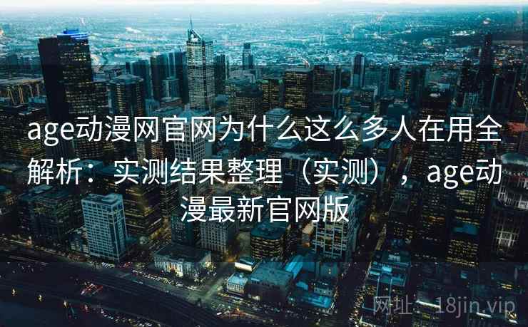age动漫网官网为什么这么多人在用全解析:实测结果整理(实测),age动漫最新官网版 age动漫网官网为什么这么多人在用全解析:实测结果整理(实测),age动漫最新官网版